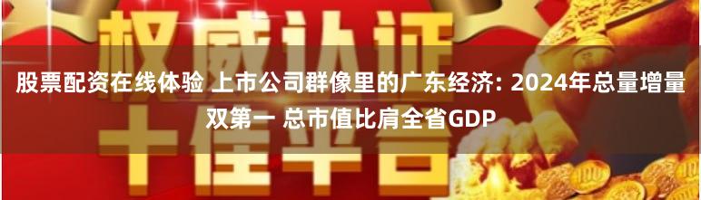 股票配资在线体验 上市公司群像里的广东经济: 2024年总量增量双第一 总市值比肩全省GDP