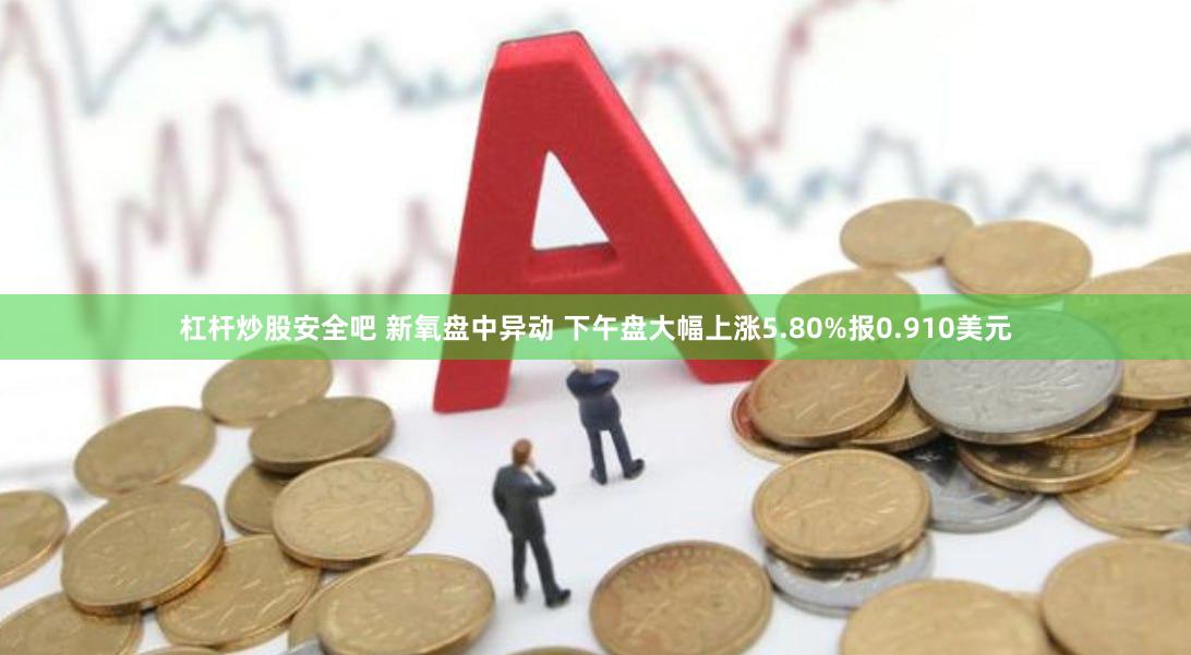 杠杆炒股安全吧 新氧盘中异动 下午盘大幅上涨5.80%报0.910美元