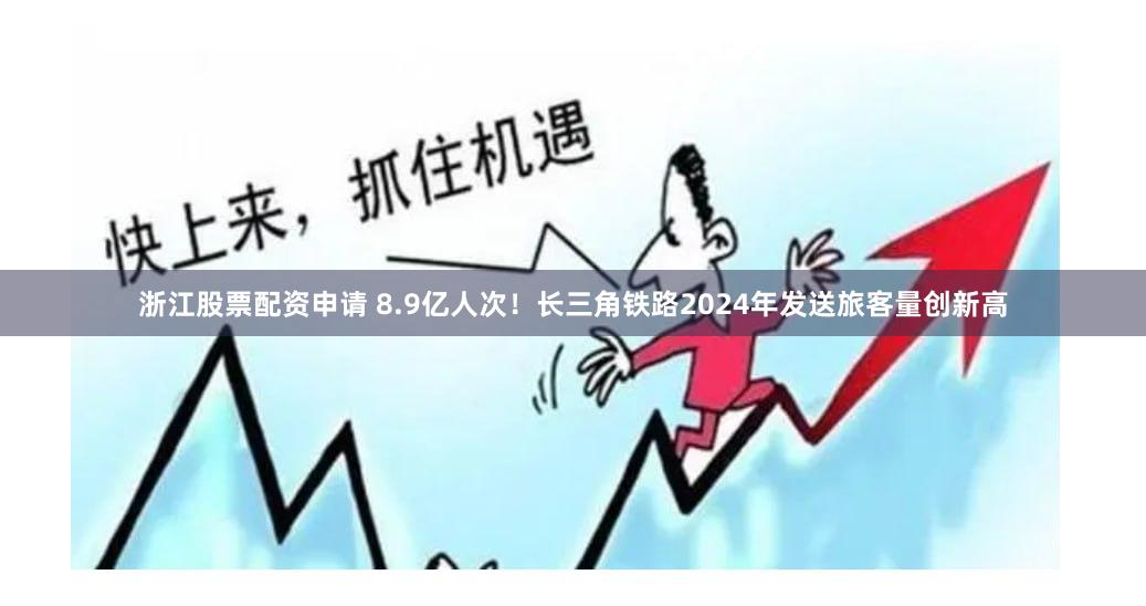 浙江股票配资申请 8.9亿人次！长三角铁路2024年发送旅客量创新高