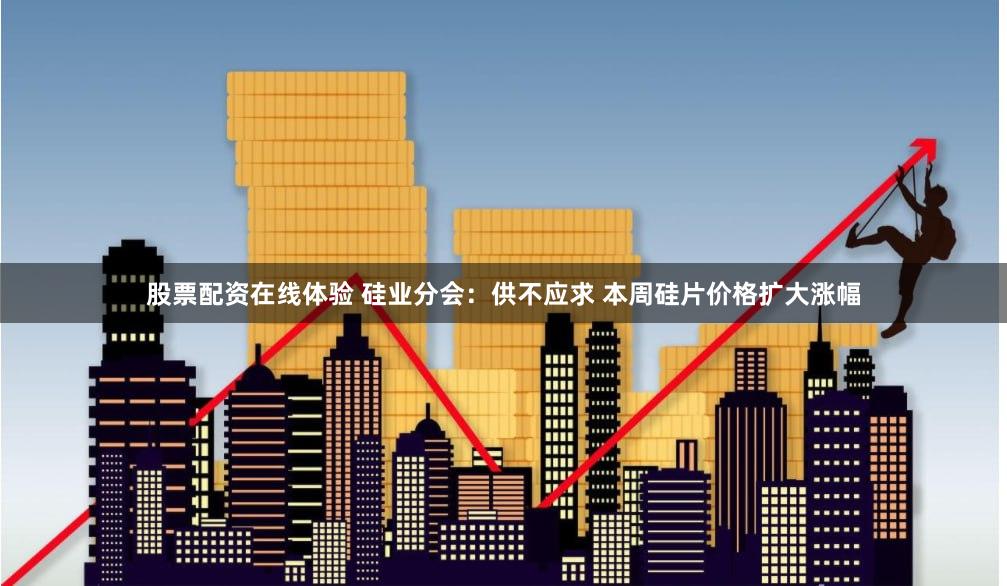 股票配资在线体验 硅业分会：供不应求 本周硅片价格扩大涨幅