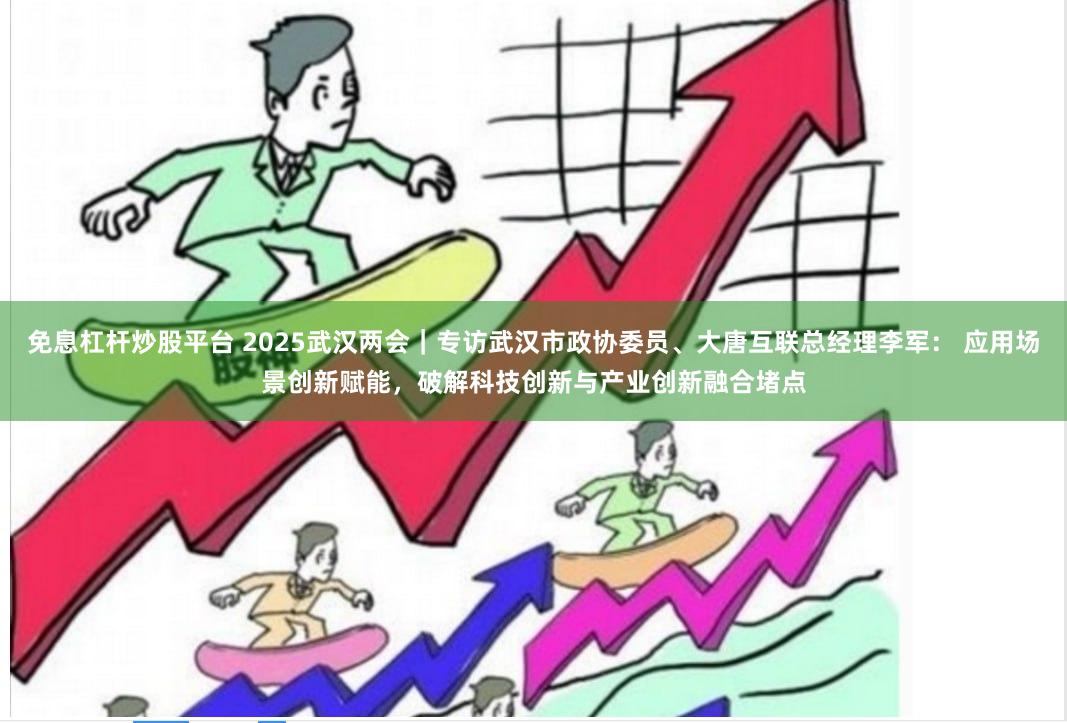 免息杠杆炒股平台 2025武汉两会｜专访武汉市政协委员、大唐互联总经理李军： 应用场景创新赋能，破解科技创新与产业创新融合堵点