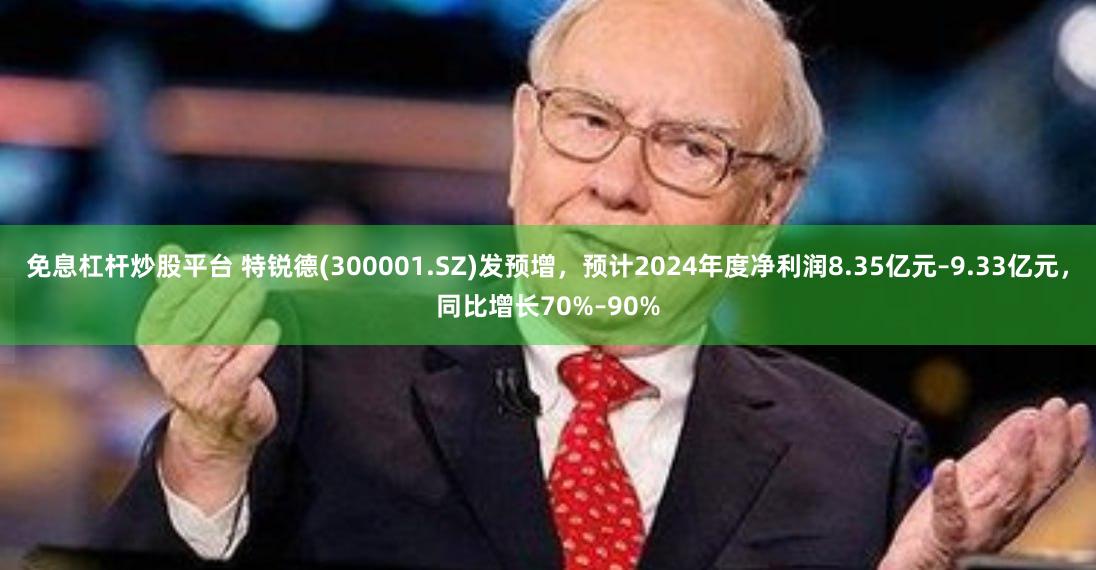 免息杠杆炒股平台 特锐德(300001.SZ)发预增，预计2024年度净利润8.35亿元–9.33亿元，同比增长70%–90%