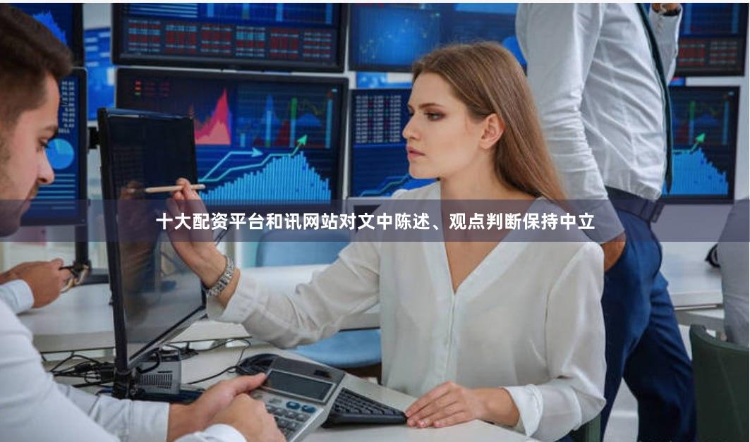 十大配资平台和讯网站对文中陈述、观点判断保持中立