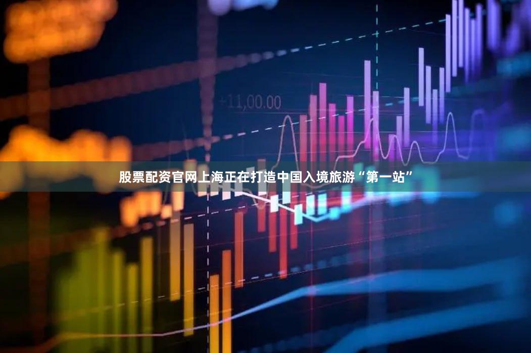 股票配资官网上海正在打造中国入境旅游“第一站”