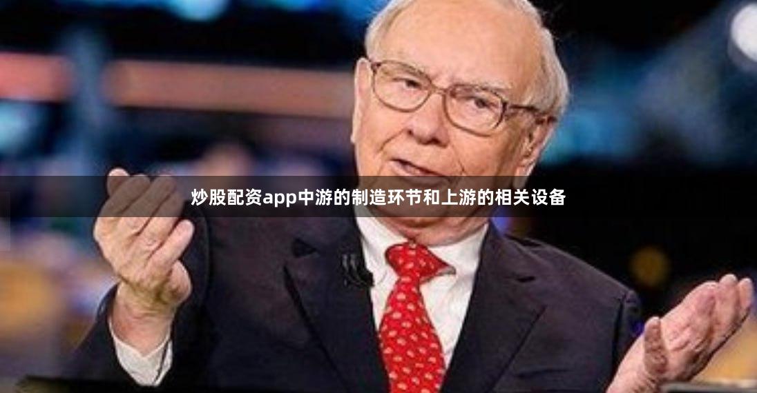 炒股配资app中游的制造环节和上游的相关设备