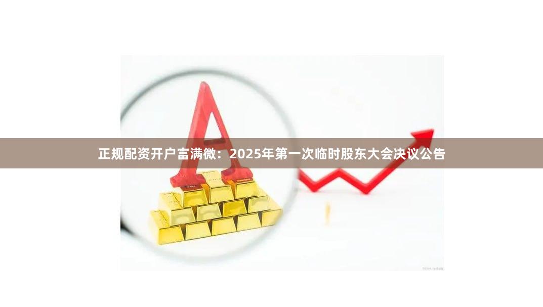 正规配资开户富满微：2025年第一次临时股东大会决议公告