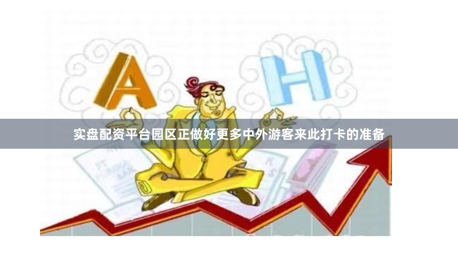 实盘配资平台园区正做好更多中外游客来此打卡的准备