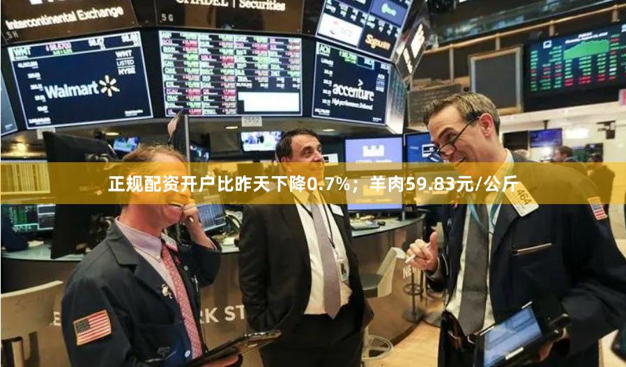 正规配资开户比昨天下降0.7%；羊肉59.83元/公斤