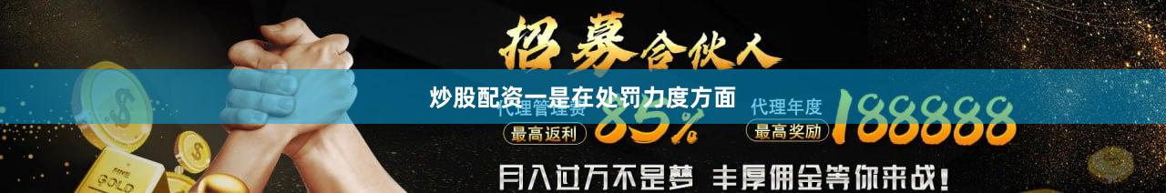 炒股配资　　一是在处罚力度方面