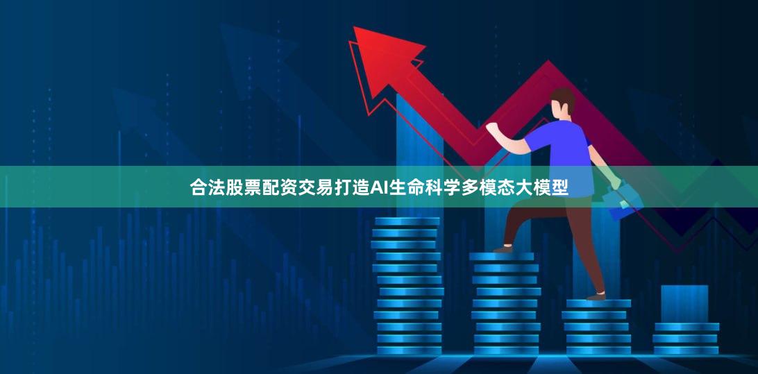合法股票配资交易打造AI生命科学多模态大模型
