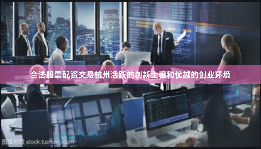 合法股票配资交易杭州活跃的创新土壤和优越的创业环境