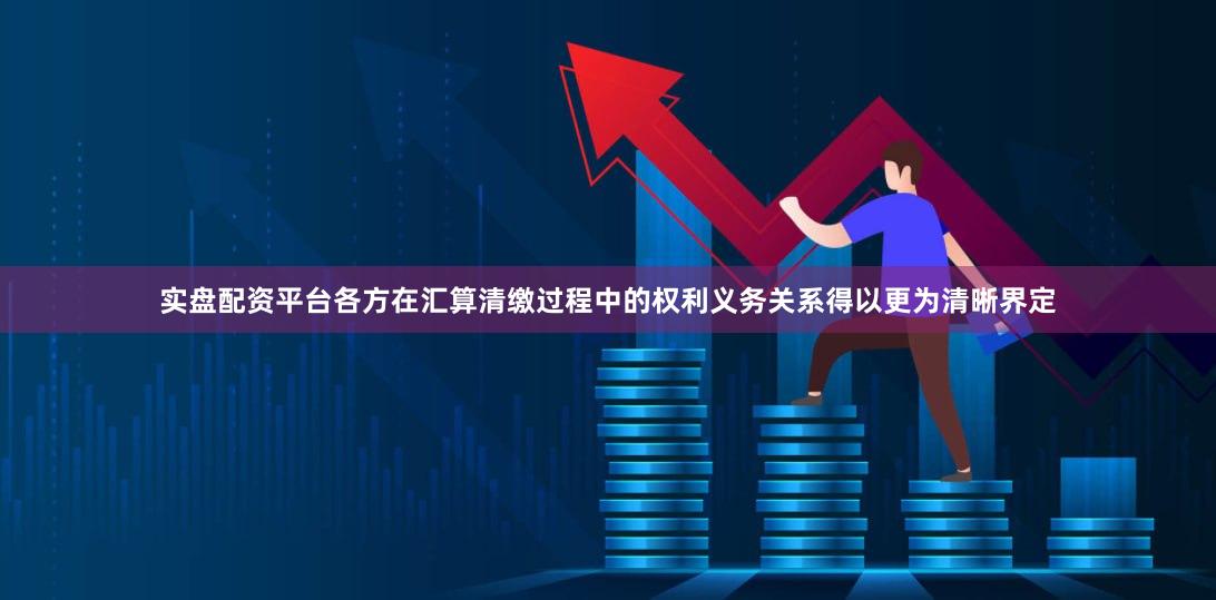实盘配资平台各方在汇算清缴过程中的权利义务关系得以更为清晰界定