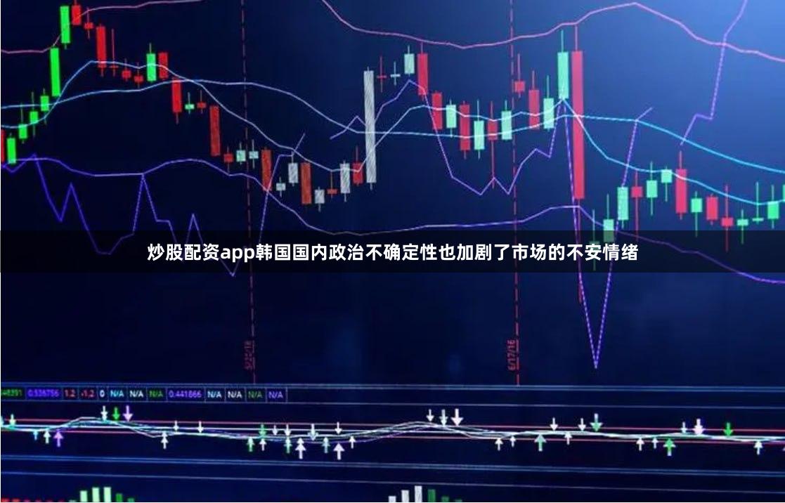 炒股配资app韩国国内政治不确定性也加剧了市场的不安情绪