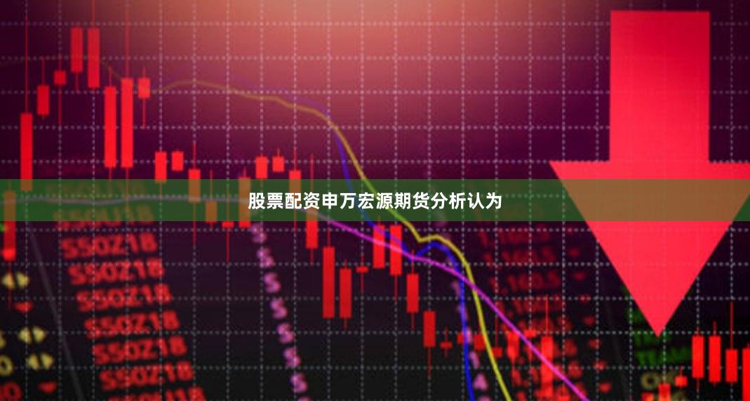 股票配资申万宏源期货分析认为