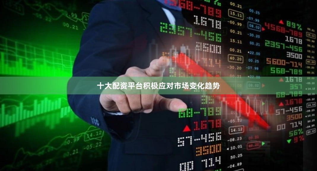 十大配资平台积极应对市场变化趋势