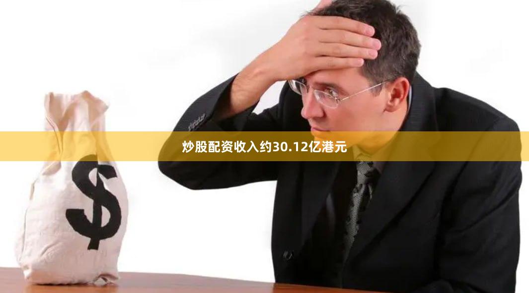 炒股配资收入约30.12亿港元
