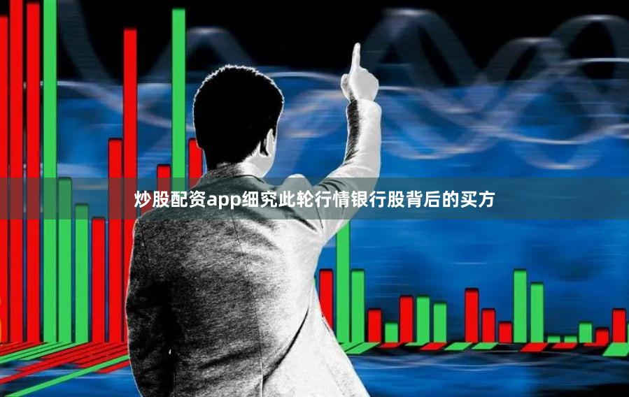 炒股配资app细究此轮行情银行股背后的买方