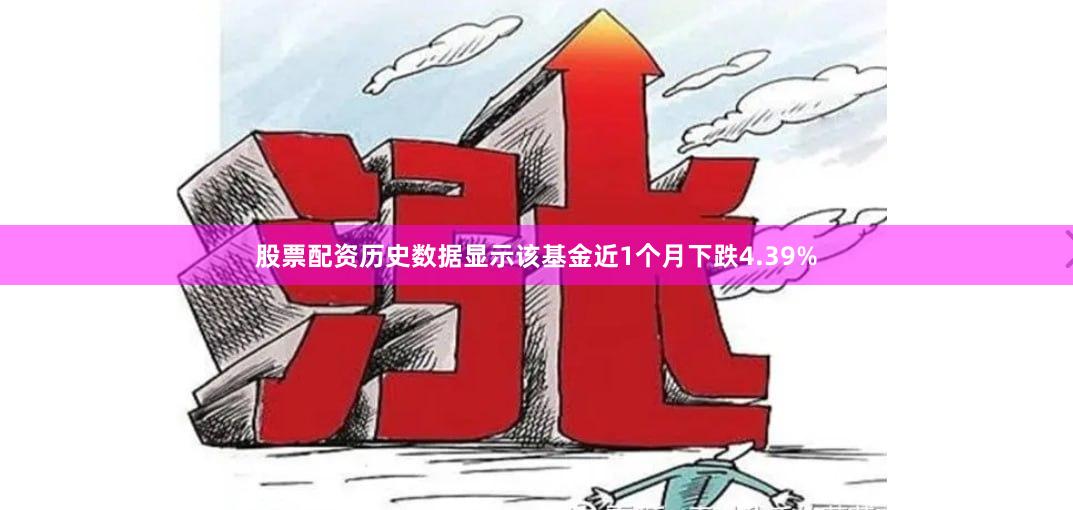 股票配资历史数据显示该基金近1个月下跌4.39%