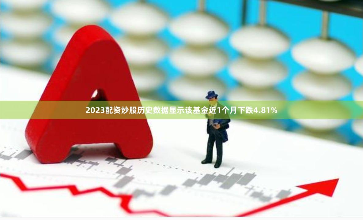 2023配资炒股历史数据显示该基金近1个月下跌4.81%