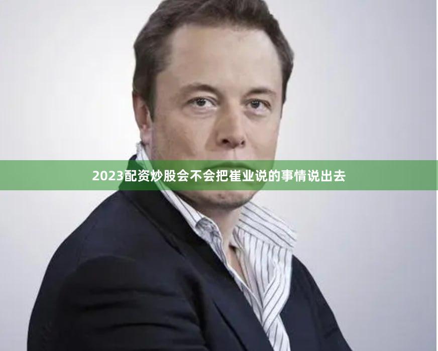 2023配资炒股会不会把崔业说的事情说出去