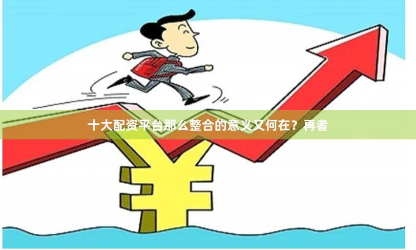 十大配资平台那么整合的意义又何在？再者