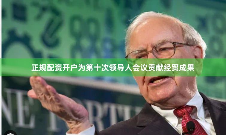 正规配资开户为第十次领导人会议贡献经贸成果