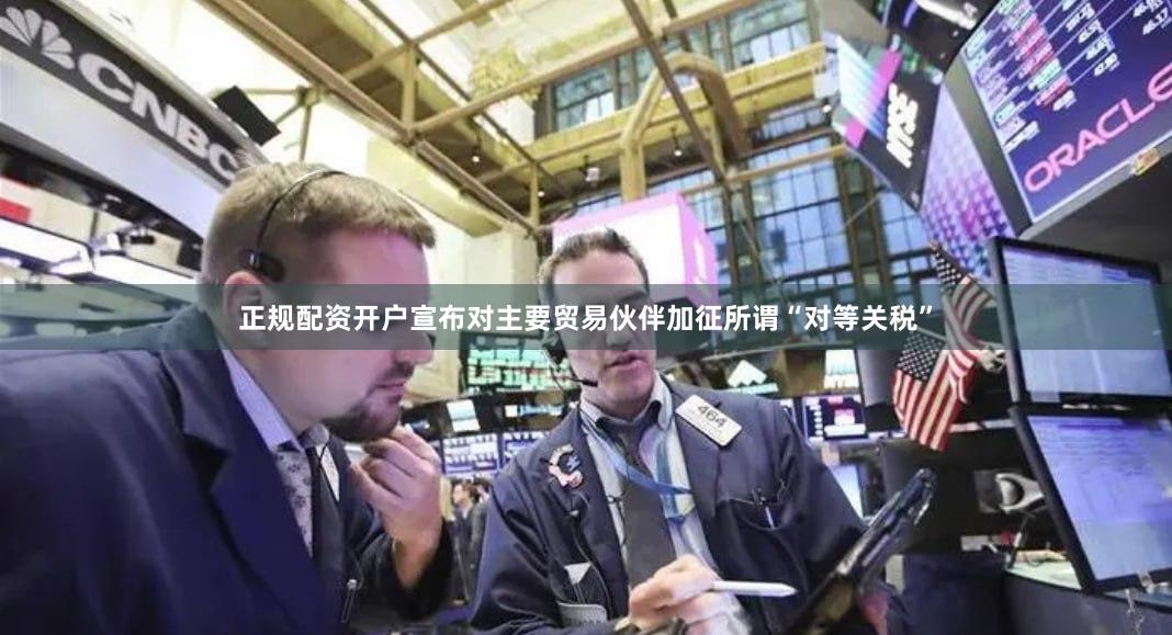正规配资开户宣布对主要贸易伙伴加征所谓“对等关税”