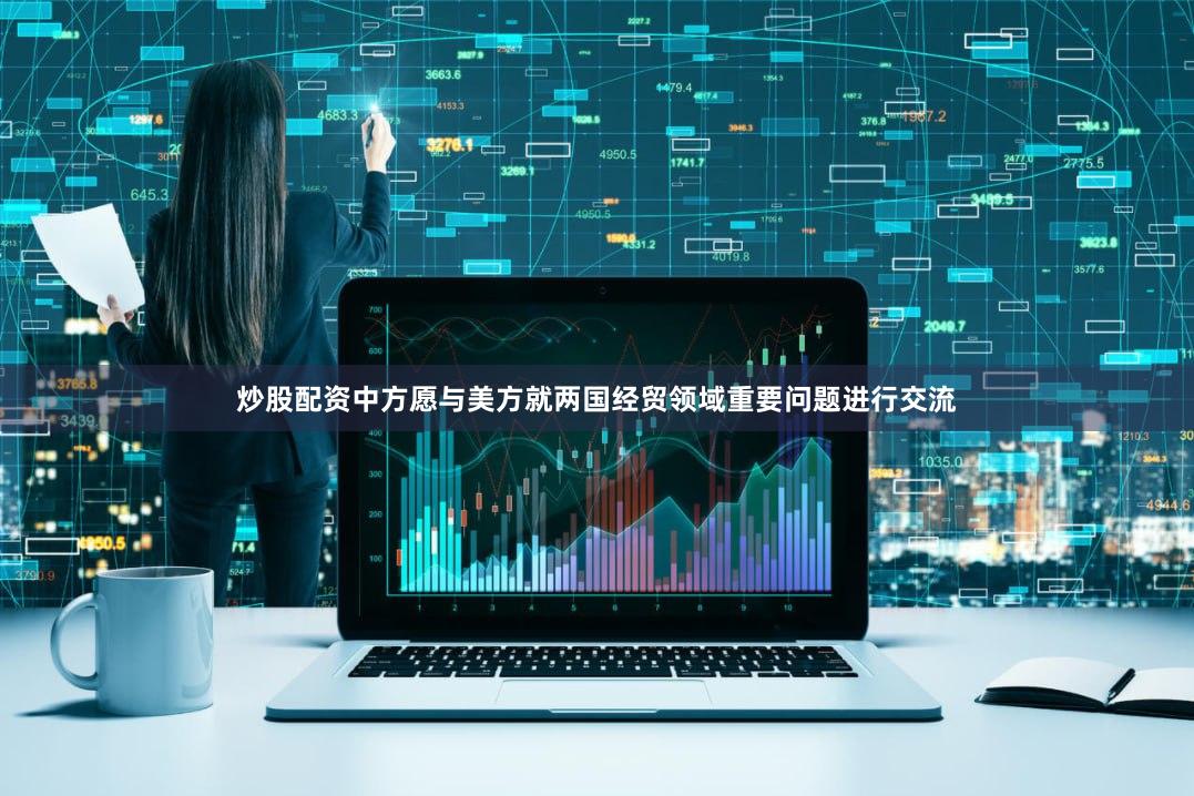 炒股配资中方愿与美方就两国经贸领域重要问题进行交流