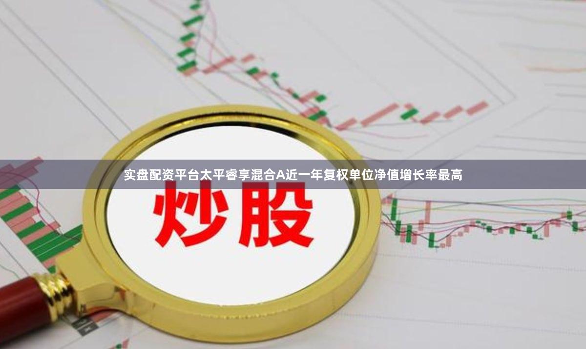 实盘配资平台太平睿享混合A近一年复权单位净值增长率最高